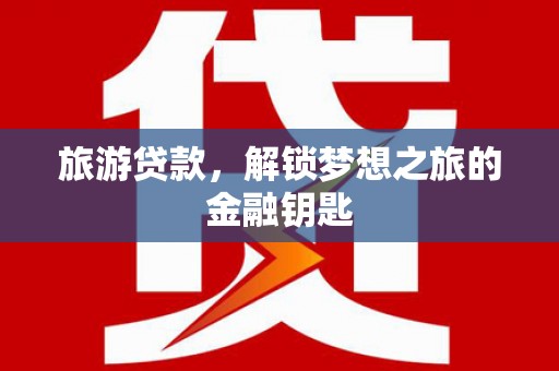 康县旅游贷款，解锁梦想之旅的金融钥匙