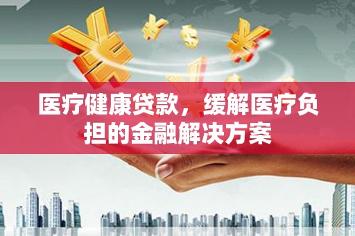 苏家屯医疗健康贷款，缓解医疗负担的金融解决方案