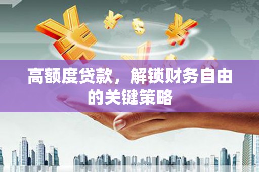 威海高额度贷款，解锁财务自由的关键策略