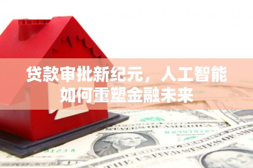 北关贷款审批新纪元，人工智能如何重塑金融未来