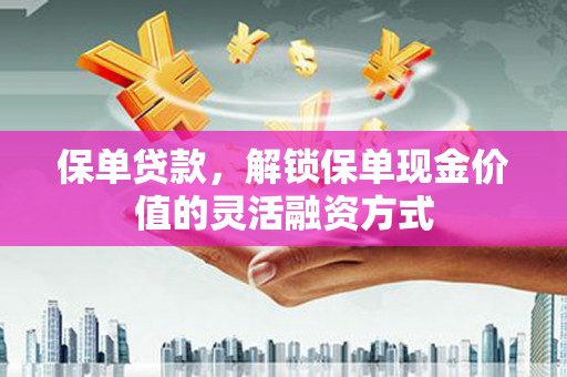 澧县保单贷款，解锁保单现金价值的灵活融资方式