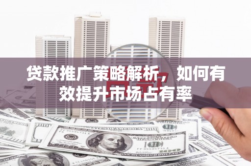 新屋贷款推广策略解析，如何有效提升市场占有率