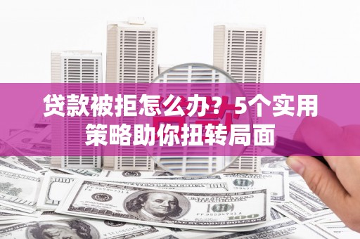 深坑贷款被拒怎么办？5个实用策略助你扭转局面