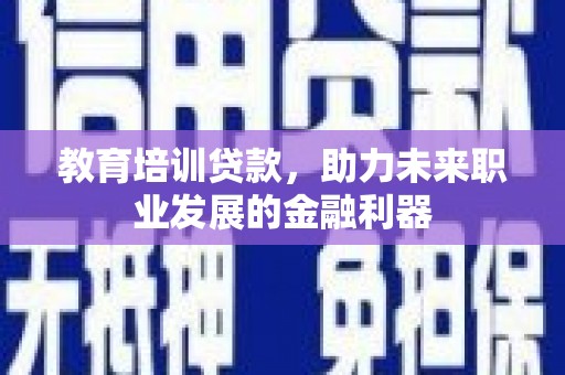罗东教育培训贷款，助力未来职业发展的金融利器