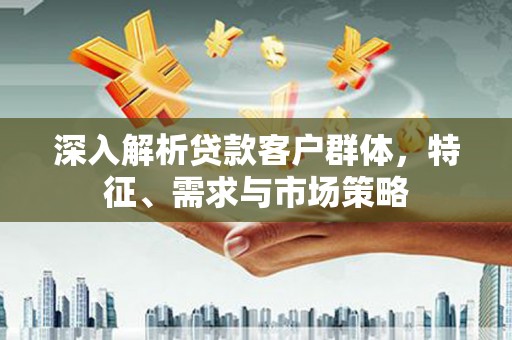 小金深入解析贷款客户群体，特征、需求与市场策略