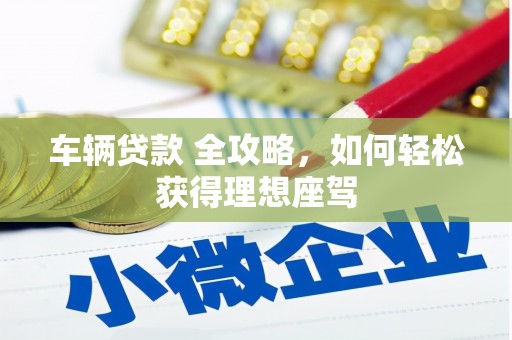 惠济车辆贷款 全攻略，如何轻松获得理想座驾