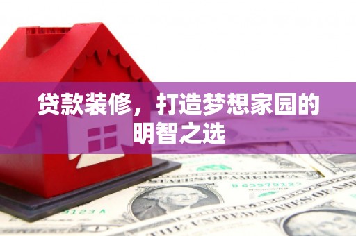 杏花岭贷款装修，打造梦想家园的明智之选