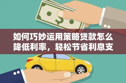 华龙如何巧妙运用策略贷款怎么降低利率，轻松节省利息支出