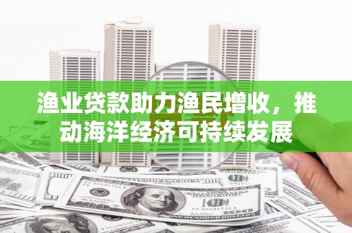 清河渔业贷款助力渔民增收，推动海洋经济可持续发展