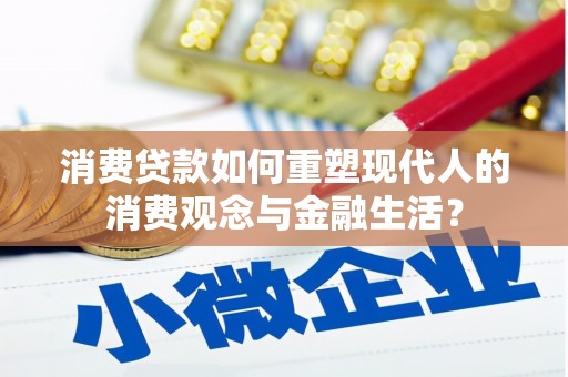 清丰消费贷款如何重塑现代人的消费观念与金融生活？
