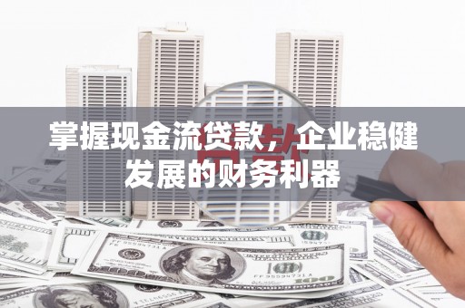 尉犁掌握现金流贷款，企业稳健发展的财务利器