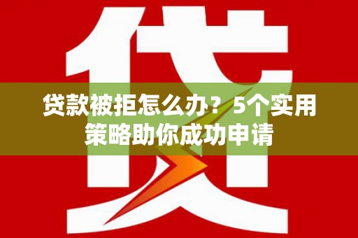 北市贷款被拒怎么办？5个实用策略助你成功申请