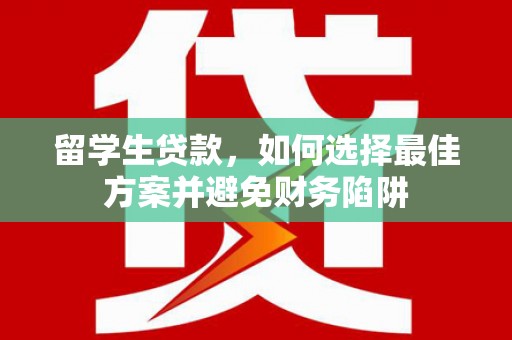 兴隆台留学生贷款，如何选择最佳方案并避免财务陷阱