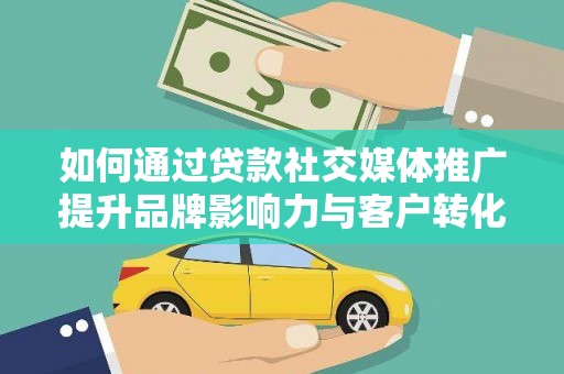天峨如何通过贷款社交媒体推广提升品牌影响力与客户转化率