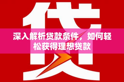 广汉深入解析贷款条件，如何轻松获得理想贷款