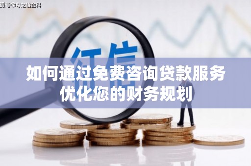 惠城如何通过免费咨询贷款服务优化您的财务规划