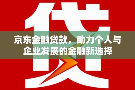 长寿京东金融贷款，助力个人与企业发展的金融新选择