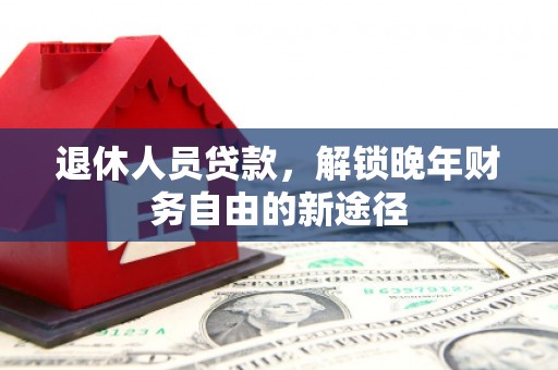 余杭退休人员贷款，解锁晚年财务自由的新途径