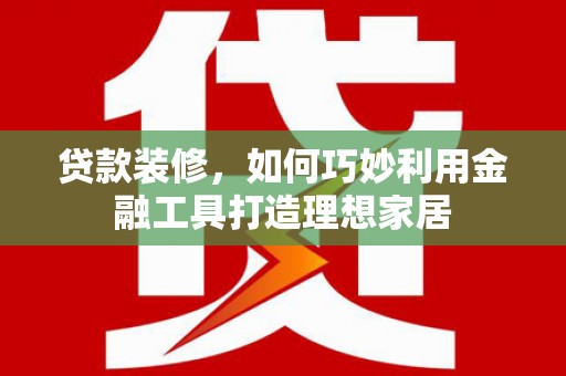 西固贷款装修，如何巧妙利用金融工具打造理想家居