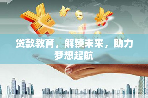 西昌贷款教育，解锁未来，助力梦想起航