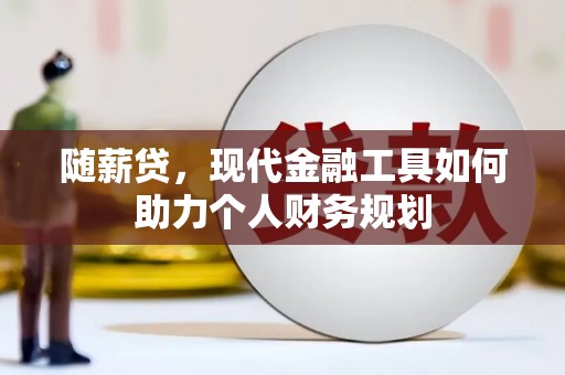 越西随薪贷，现代金融工具如何助力个人财务规划
