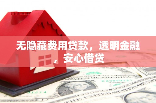 翁牛特旗无隐藏费用贷款，透明金融，安心借贷