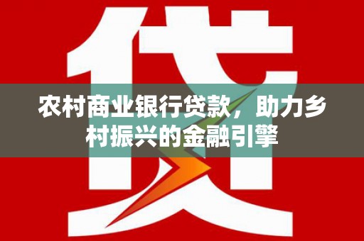 阳曲农村商业银行贷款，助力乡村振兴的金融引擎