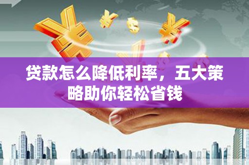 临渭贷款怎么降低利率，五大策略助你轻松省钱