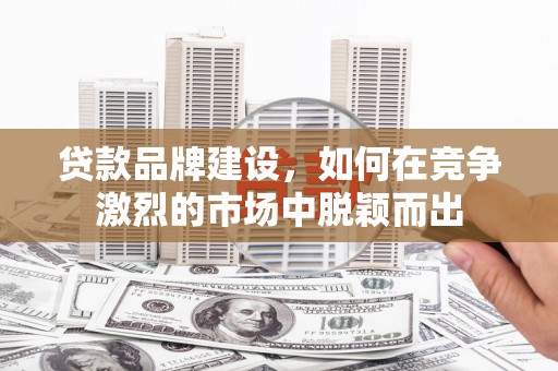孟津贷款品牌建设，如何在竞争激烈的市场中脱颖而出