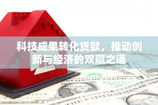 全南科技成果转化贷款，推动创新与经济的双赢之道