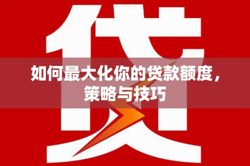 新都如何最大化你的贷款额度，策略与技巧