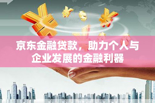 榆树京东金融贷款，助力个人与企业发展的金融利器