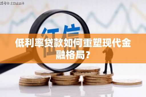 大化低利率贷款如何重塑现代金融格局？