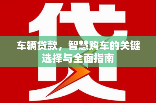 峨眉车辆贷款，智慧购车的关键选择与全面指南