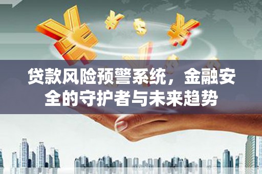 蒸湘贷款风险预警系统，金融安全的守护者与未来趋势