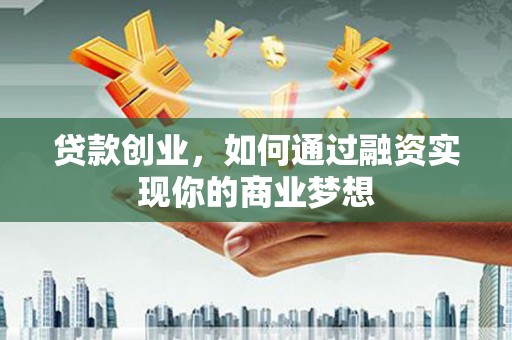 厦门贷款创业，如何通过融资实现你的商业梦想