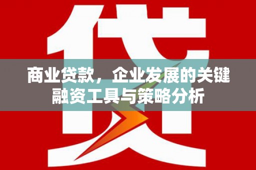 厚街商业贷款，企业发展的关键融资工具与策略分析