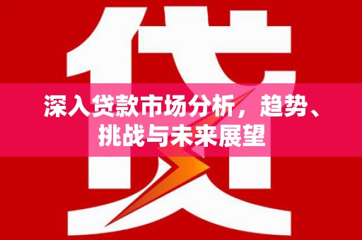 东区深入贷款市场分析，趋势、挑战与未来展望