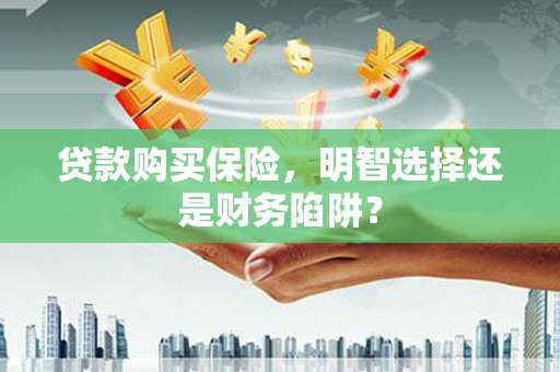 公馆贷款购买保险，明智选择还是财务陷阱？