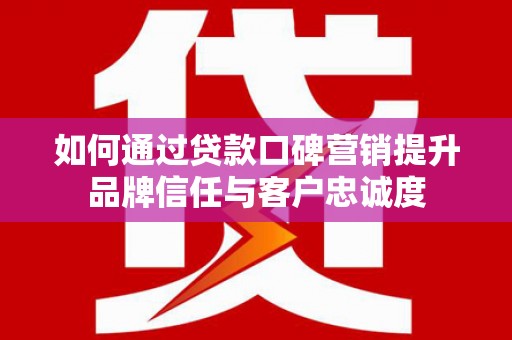 自流井如何通过贷款口碑营销提升品牌信任与客户忠诚度