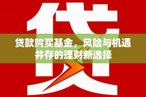 越城贷款购买基金，风险与机遇并存的理财新选择