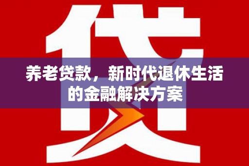 定襄养老贷款，新时代退休生活的金融解决方案