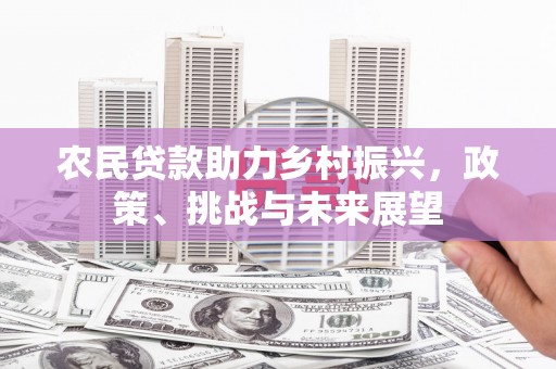 都匀农民贷款助力乡村振兴，政策、挑战与未来展望