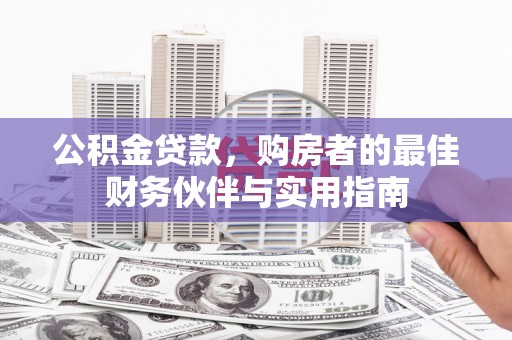 黄平公积金贷款，购房者的最佳财务伙伴与实用指南