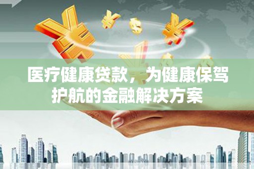 始兴医疗健康贷款，为健康保驾护航的金融解决方案