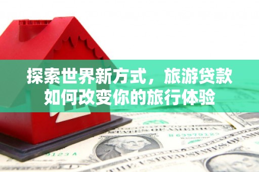 肥东探索世界新方式，旅游贷款如何改变你的旅行体验