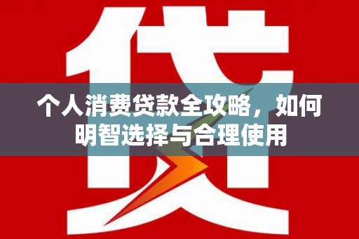 云浮个人消费贷款全攻略，如何明智选择与合理使用