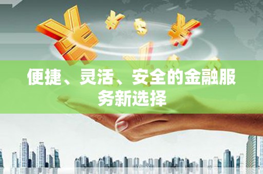 三角便捷、灵活、安全的金融服务新选择