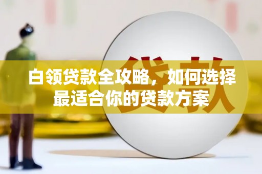 会宁白领贷款全攻略，如何选择最适合你的贷款方案
