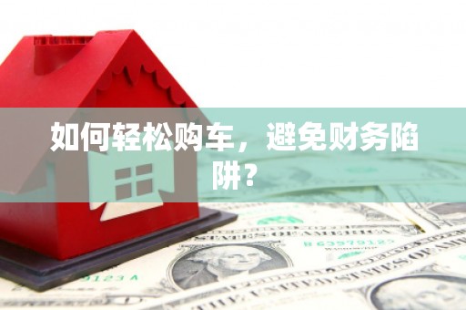 卓尼如何轻松购车，避免财务陷阱？